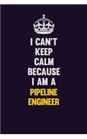 I can't Keep Calm Because I Am A Pipeline Engineer