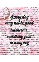 Everyday May Not Be Good But There Is Something Good in Every Day