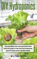 DIY Hydroponics: The Ultimate Beginner's Guide to Build your Inexpensive Garden without Soil Fast and Easy at Home. Perfect guide for Horticulture, Aquaculture, Orga