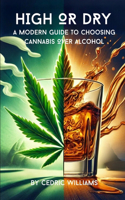 High or Dry: A Modern Guide to Choosing Cannabis Over Alcohol(What They Won't Tell You: The Natural Healing Series to Empower Your Health with Science and Nature)