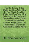 How To Become A Dog Walker And Dog Sitter, How To Find Clients As A Dog Walker And Dog Sitter, How To Be Highly Successful As A Dog Walker And Dog Sitter, And How To Generate Extreme Wealth Online On Social Media Platforms By Ceaselessly Creating A