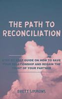 The Path to Reconciliation: Step by Step Guide on How to Save Your Relationship and Regain the Trust of Your Partner