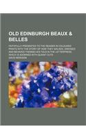 Old Edinburgh Beaux & Belles; Faithfully Presented to the Reader in Coloured Prints with the Story of How They Walked, Dressed and Behaved Themselves