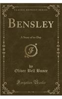 Bensley: A Story of To-Day (Classic Reprint): A Story of To-Day (Classic Reprint)