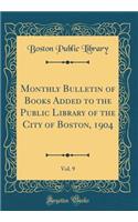 Monthly Bulletin of Books Added to the Public Library of the City of Boston, 1904, Vol. 9 (Classic Reprint)