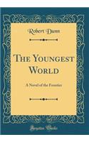 The Youngest World: A Novel of the Frontier (Classic Reprint)