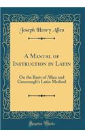 A Manual of Instruction in Latin: On the Basis of Allen and Greenough's Latin Method (Classic Reprint)