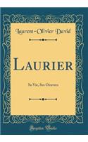 Laurier: Sa Vie, Ses Oeuvres (Classic Reprint)