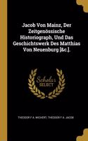 Jacob Von Mainz, Der Zeitgenössische Historiograph, Und Das Geschichtswerk Des Matthias Von Neuenburg [&c.].