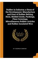 Rubber in Industry; A Story of the Development, Manufacture and Uses of Rubber Belting, Hose, Molded Goods, Packings, Floor Coverings, Miscellaneous Rubber Articles and Rubber Insulated Wire