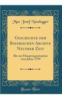 Geschichte der Bayerischen Archive Neuerer Zeit: Bis zur Hauptorganisation vom Jahre 1799 (Classic Reprint)