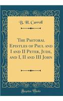 The Pastoral Epistles of Paul and I and II Peter, Jude, and I, II and III John (Classic Reprint)