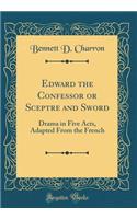 Edward the Confessor or Sceptre and Sword: Drama in Five Acts, Adapted from the French (Classic Reprint): Drama in Five Acts, Adapted from the French (Classic Reprint)