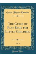 The Guild of Play Book for Little Children, Vol. 4 (Classic Reprint)