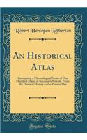 An Historical Atlas: Containing a Chronological Series of One Hundred Maps, at Successive Periods, from the Dawn of History to the Present Day (Classic Reprint): Containing a Chronological Series of One Hundred Maps, at Successive Periods, from the Dawn of History to the Present Day (Classic Reprint)