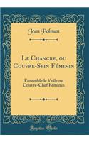 Le Chancre, ou Couvre-Sein Féminin: Ensemble le Voile ou Couvre-Chef Féminin (Classic Reprint)