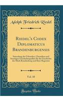 Riedel's Codex Diplomaticus Brandenburgensis, Vol. 10: Sammlung Der Urkunden, Chroniken Und Sonstigen Geschichtsquellen Fï¿½r Die Geschichte Der Mark Brandenburg Und Ihrer Regenten (Classic Reprint)