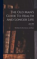 The Old Man's Guide To Health And Longer Life: With Rules For Diet, Exercise, And Physic