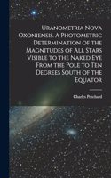 Uranometria Nova Oxoniensis. A Photometric Determination of the Magnitudes of all Stars Visible to the Naked eye From the Pole to ten Degrees South of the Equator