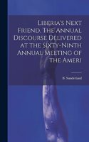 Liberia's Next Friend. The Annual Discourse Delivered at the Sixty-ninth Annual Meeting of the Ameri