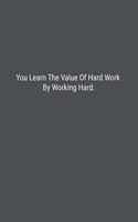 You Learn The Value Of Hard Work By Working Hard.