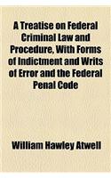 A Treatise on Federal Criminal Law and Procedure, with Forms of Indictment and Writs of Error and the Federal Penal Code