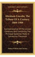 Abraham Lincoln, the Tribute of a Century, 1809-1909: Commemorative of the Lincoln Centenary and Containing the Prcommemorative of the Lincoln Centenary and Containing the Principal Speeches Made in Con(English)