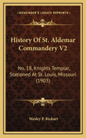 History Of St. Aldemar Commandery V2: No. 18, Knights Templar, Stationed At St. Louis, Missouri (1903)