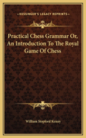 Practical Chess Grammar Or, An Introduction To The Royal Game Of Chess