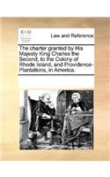 The charter granted by His Majesty King Charles the Second, to the Colony of Rhode Island, and Providence-Plantations, in America.