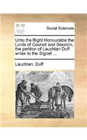 Unto the Right Honourable the Lords of Council and Session, the Petition of Lauchlan Duff Writer to the Signet ...