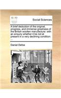 A Brief Deduction of the Original, Progress, and Immense Greatness of the British Woollen Manufacture: With an Enquiry Whether It Be Not at Present in a Very Declining Condition: ...