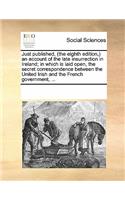 Just Published, (the Eighth Edition, ) an Account of the Late Insurrection in Ireland; In Which Is Laid Open, the Secret Correspondence Between the United Irish and the French Government, ...