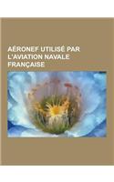 Aeronef Utilise Par L'Aviation Navale Francaise: Dassault Rafale, Dassault Super-Etendard, Alouette III, Super Frelon, Nord-Aviation N262, Breguet ATL(French)