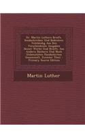 Dr. Martin Luthers Briefe, Sendschreiben Und Bedenken: Volstandig Aus Den Verschiedenen Ausgaben Seiner Werke Und Briefe, Aus Andern Buchern Und Noch: Volstandig Aus Den Verschiedenen Ausgaben Seiner Werke Und Briefe, Aus Andern Buchern Und Noch