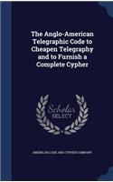 The Anglo-American Telegraphic Code to Cheapen Telegraphy and to Furnish a Complete Cypher