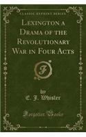 Lexington a Drama of the Revolutionary War in Four Acts (Classic Reprint)