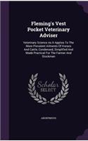 Fleming's Vest Pocket Veterinary Adviser: Veterinary Science As It Applies To The More Prevalent Ailments Of Horses And Cattle, Condensed, Simplified And Made Practical For The Farmer And St