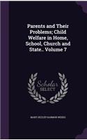 Parents and Their Problems; Child Welfare in Home, School, Church and State.. Volume 7