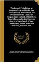 The Law of Prohibition at Common Law and Under the Justices Acts. Founded on the Decisions of the Courts of England and Ireland, of the High Court of Australia, the Supreme Courts of New South Wales, Queensland, South Australia, Tasmania, Victoria