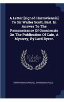 A Letter [signed Harroviensis] To Sir Walter Scott, Bart. In Answer To The Remonstrance Of Oxoniensis On The Publication Of Cain, A Mystery, By Lord Byron