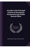 A Guide to the Principal Classes of Documents Preserved in the Public Record Office
