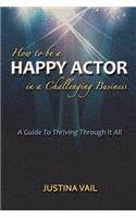 How to be a Happy Actor in a Challenging Business: A Guide to Thriving Through It All
