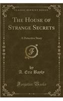 The House of Strange Secrets: A Detective Story (Classic Reprint)