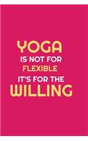 YOGA IS NOT FOR FLEXIBLE IT'S FOR THE WILLING; notebook 120 pages 6 9 inches journal: yoga for life