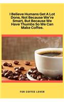 I Believe Humans Get A Lot Done, Not Because We're Smart, But Because We Have Thumbs So We Can Make Coffee