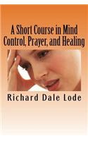 Short Course in Mind Control, Prayer, and Healing: How to grow younger, be Healthy, and live happily wherever you may find yourself.