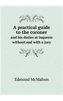 A practical guide to the coroner and his duties at inquests without and with a jury