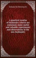 practical treatise of husbandry wherin are contained, many useful and valuable experiments and observations in the new husbandry