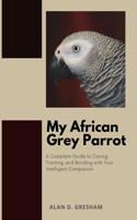 My African Grey Parrot: A Complete Guide to Caring, Training, and Bonding with Your Intelligent Companion